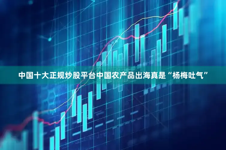 中国十大正规炒股平台中国农产品出海真是“杨梅吐气”