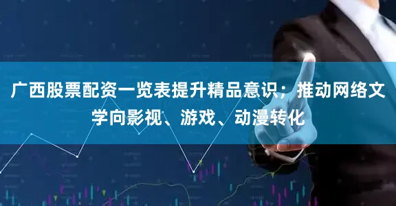 广西股票配资一览表提升精品意识；推动网络文学向影视、游戏、动漫转化