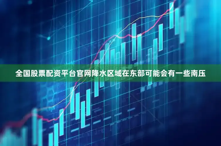全国股票配资平台官网降水区域在东部可能会有一些南压