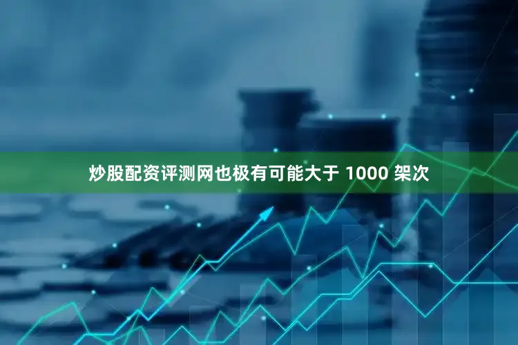 炒股配资评测网也极有可能大于 1000 架次