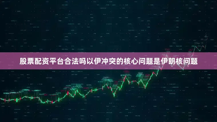 股票配资平台合法吗以伊冲突的核心问题是伊朗核问题