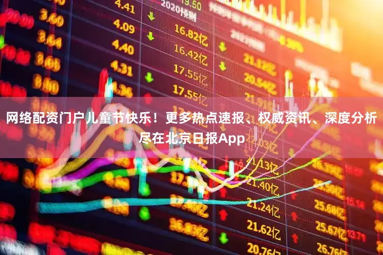 网络配资门户儿童节快乐！更多热点速报、权威资讯、深度分析尽在北京日报App