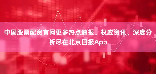 中国股票配资官网更多热点速报、权威资讯、深度分析尽在北京日报App